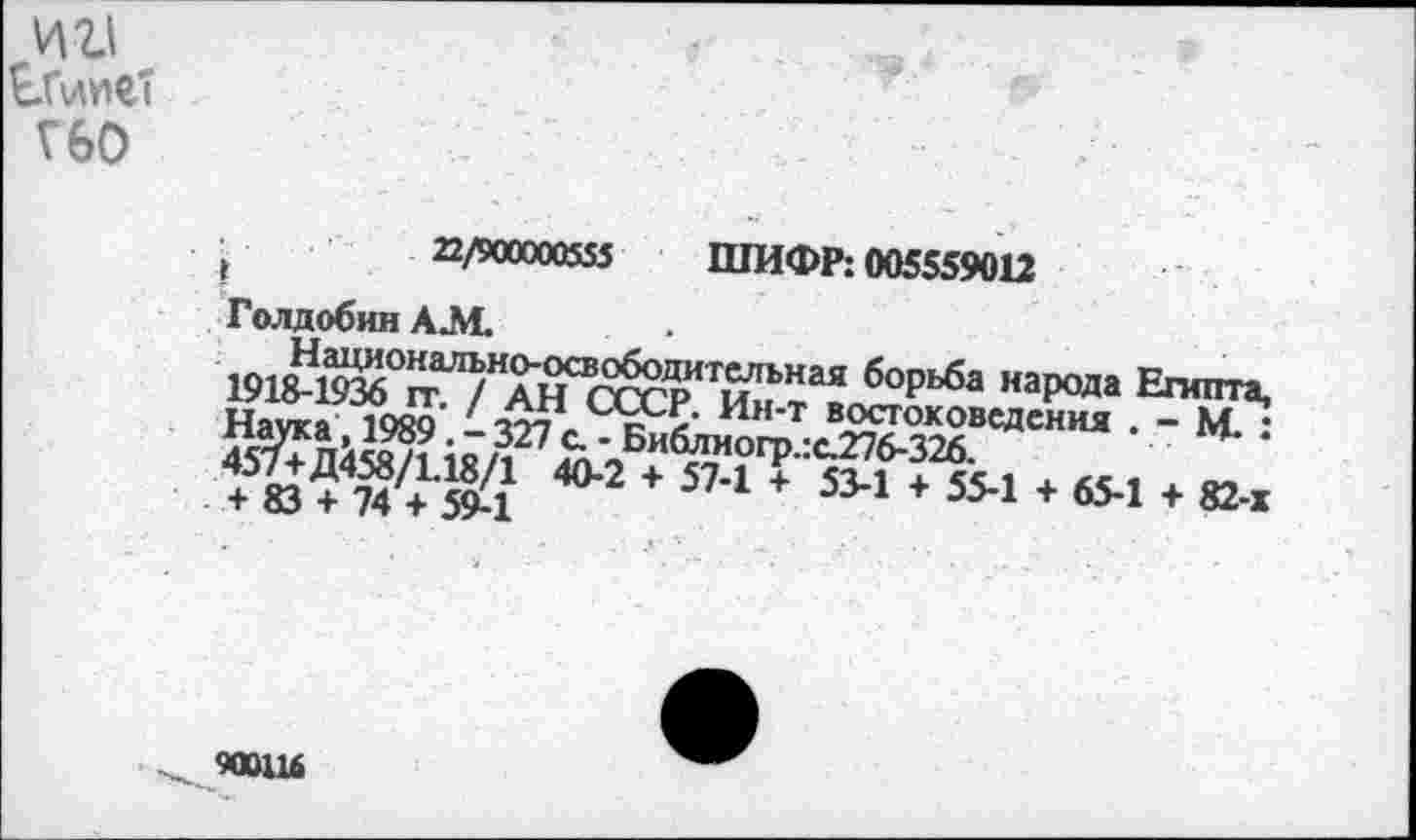 ﻿у\г.\
Г60
ё	22/900000555 ШИФР: 005559012
Голдобин АЛЬ
ЬНаЯ борьба наР°да Е^а, На^аТРВД '4^. к к’ Иит востоковедения . - М-: д^п'л&н ;о/,27^\БиблиогР-;с-276-326.
+ 574 + 534 + 55*2 + 654 + 82-х
900Ш